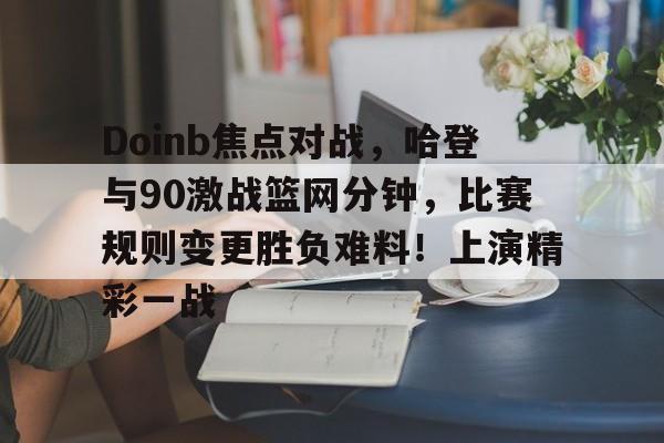 星空体育平台-关于Doinb焦点对战，哈登与90激战篮网分钟，比赛规则变更胜负难料！上演精彩一战的信息-星空体育平台