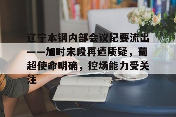 xingkong sports-辽宁本钢内部会议纪要流出——加时末段再遭质疑，葡超使命明确，控场能力受关注-xingkong sports